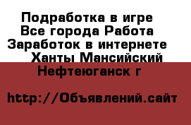 Подработка в игре - Все города Работа » Заработок в интернете   . Ханты-Мансийский,Нефтеюганск г.